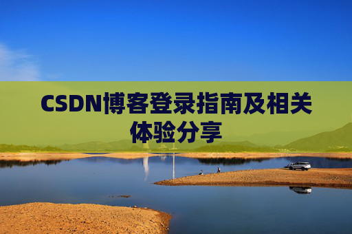 CSDN博客登录指南及相关体验分享 CSDN博客登录指南及相关体验分享